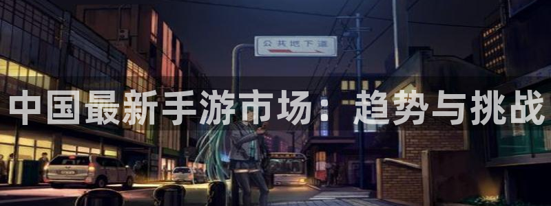 极悦娱乐平台负责人：中国最新手游市场：趋势与挑战