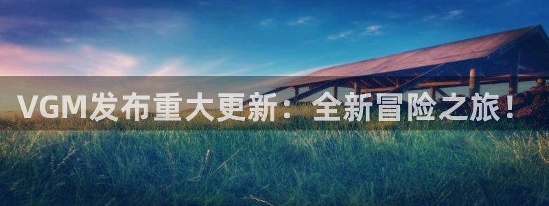 极悦娱乐平台官网注册：VGM发布重大更新：全新冒险之旅！