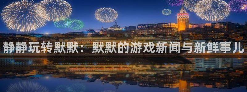 极悦娱乐注册官方登录app：静静玩转默默：默默的游戏新闻与新