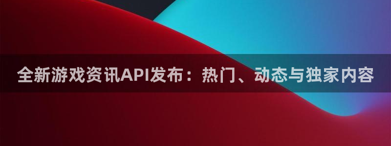 极悦娱乐登录地址：全新游戏资讯API发布：热门、动态与独家内