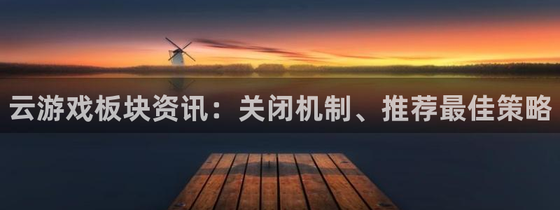 极悦娱乐登录：云游戏板块资讯：关闭机制、推荐最佳策略