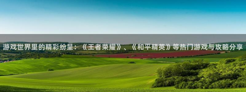 极悦娱乐官方登录网址：游戏世界里的精彩纷呈：《王者荣耀》、《