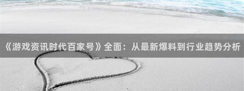 极悦娱乐注册测速：《游戏资讯时代百家号》全面：从最新爆料到行