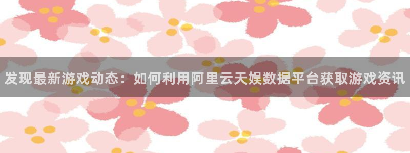 极悦娱乐官方平台：发现最新游戏动态：如何利用阿里云天娱数据平