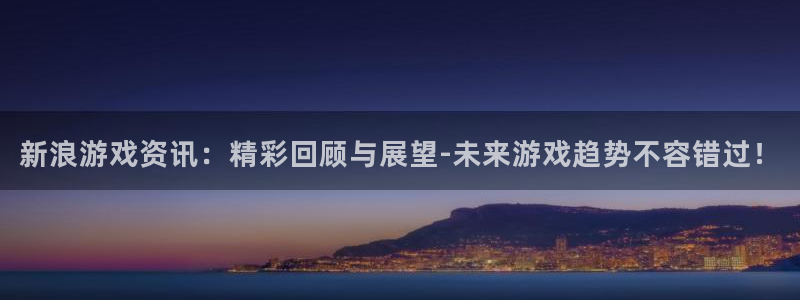 极悦娱乐平台登录：新浪游戏资讯：精彩回顾与展望-未来游戏趋势
