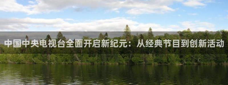 劲爆体育nba直播吧：中国中央电视台全面开启新纪元：从经典节目到创新活动
