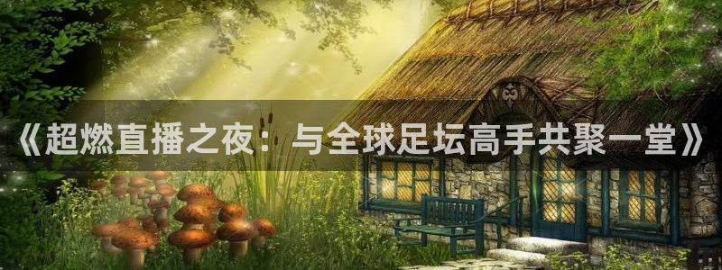 劲爆体育节目表直播：《超燃直播之夜：与全球足坛高手共聚一堂》