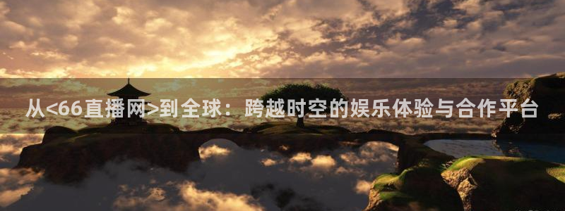 劲爆体育直播免费观看直播间：从<66直播网>到全球：跨越时空的娱乐体验与合作平台