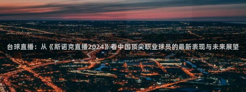 劲爆体育nba今天的比赛视频：台球直播：从《斯诺克直播2024》看中国顶尖职业球员的最新表现与未来展望